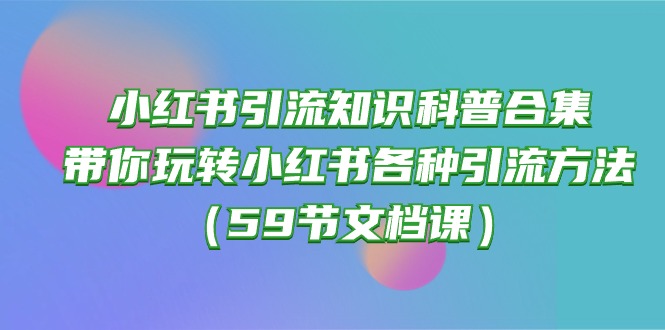 （10223期）小红书引流知识科普合集，带你玩转小红书各种引流方法（59节文档课）-蔚蓝分享