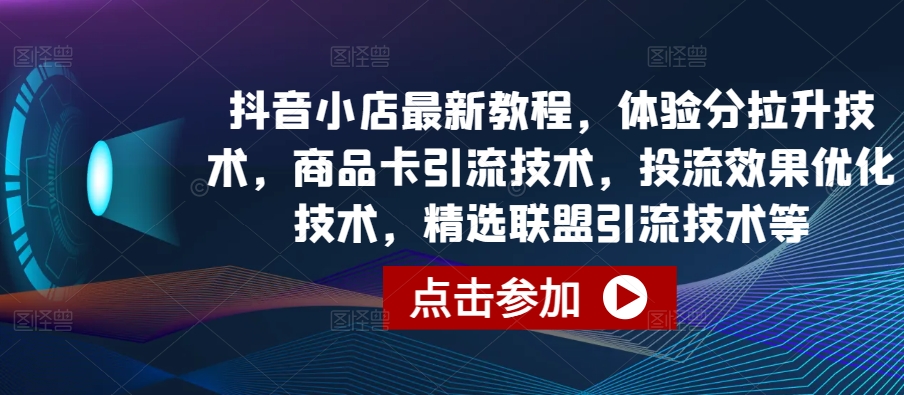 抖音小店最新教程，体验分拉升技术，商品卡引流技术，投流效果优化技术，精选联盟引流技术等-蔚蓝分享