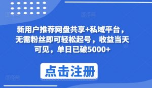 新用户推荐网盘共享+私域平台，无需粉丝即可轻松起号，收益当天可见，单日已破5000+【揭秘】-蔚蓝分享