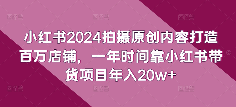小红书2024拍摄原创内容打造百万店铺，一年时间靠小红书带货项目年入20w+-蔚蓝分享