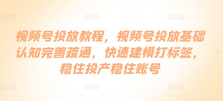 视频号投放教程，​视频号投放基础认知完善疏通，快速建模打标签，稳住投产稳住账号-蔚蓝分享