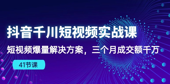 （10246期）抖音千川短视频实战课：短视频爆量解决方案，三个月成交额千万（41节课）-蔚蓝分享